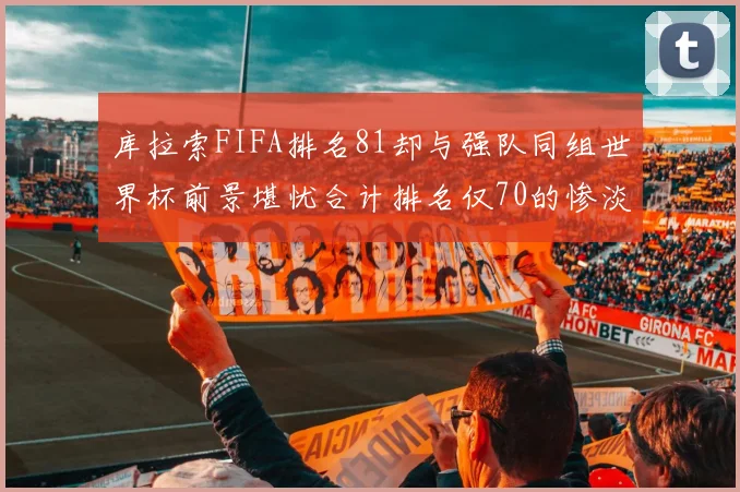 库拉索FIFA排名81却与强队同组世界杯前景堪忧合计排名仅70的惨淡现实
