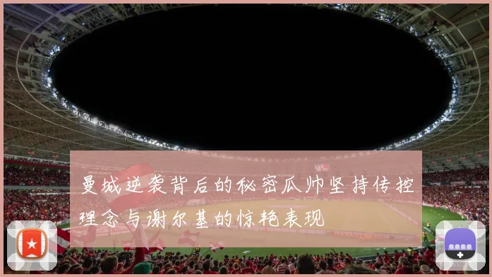 曼城逆袭背后的秘密瓜帅坚持传控理念与谢尔基的惊艳表现