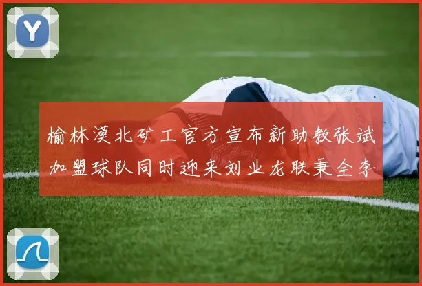 榆林漠北矿工官方宣布新助教张斌加盟球队同时迎来刘业龙联秉全李泽宇三位新援