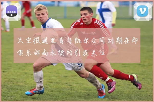 天空报道里肯与凯尔合同到期在即俱乐部尚未续约引发关注
