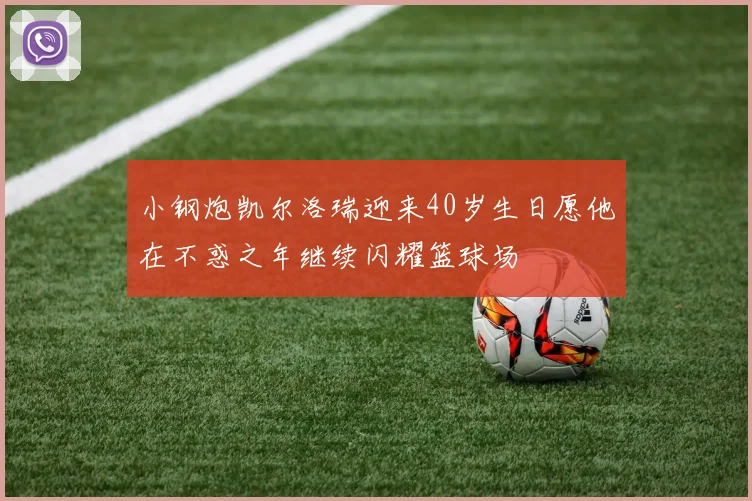 小钢炮凯尔洛瑞迎来40岁生日愿他在不惑之年继续闪耀篮球场