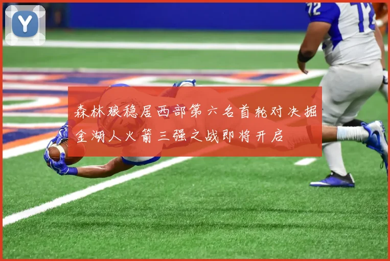 森林狼稳居西部第六名首轮对决掘金湖人火箭三强之战即将开启