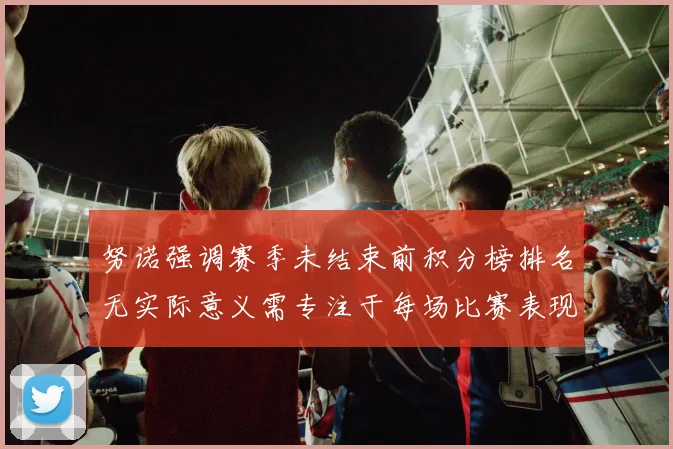 努诺强调赛季未结束前积分榜排名无实际意义需专注于每场比赛表现