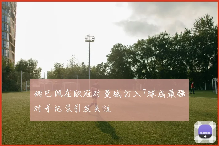 姆巴佩在欧冠对曼城打入7球成最强对手记录引发关注