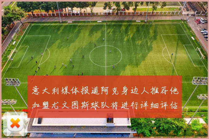 意大利媒体报道阿克身边人推荐他加盟尤文图斯球队将进行详细评估