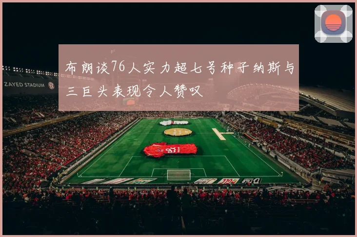 布朗谈76人实力超七号种子纳斯与三巨头表现令人赞叹