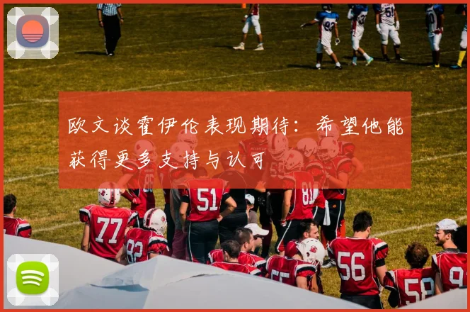 欧文谈霍伊伦表现期待：希望他能获得更多支持与认可