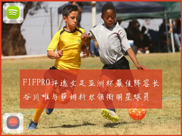 FIFPRO评选女足亚洲杯最佳阵容长谷川唯与萨姆科尔领衔明星球员