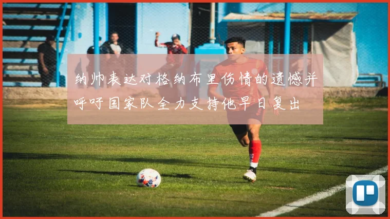 纳帅表达对格纳布里伤情的遗憾并呼吁国家队全力支持他早日复出