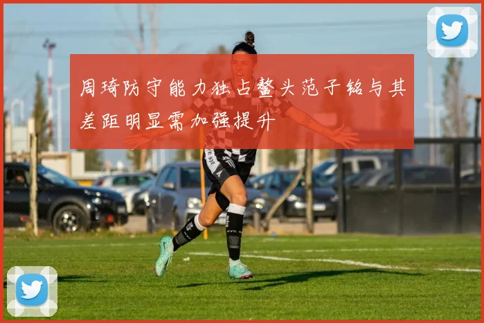 周琦防守能力独占鳌头范子铭与其差距明显需加强提升