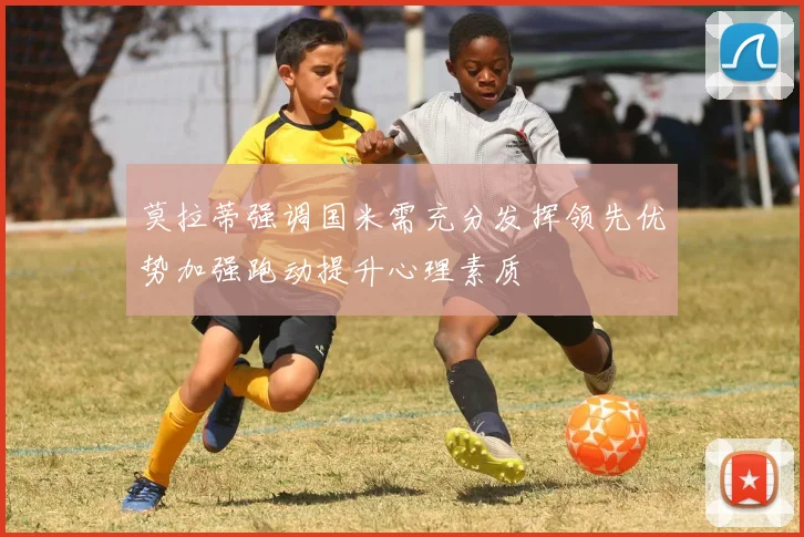 莫拉蒂强调国米需充分发挥领先优势加强跑动提升心理素质