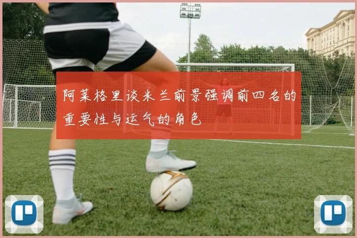 阿莱格里谈米兰前景强调前四名的重要性与运气的角色