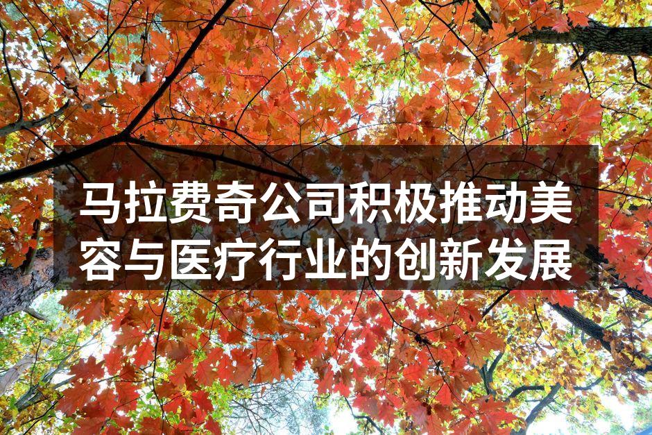 马拉费奇公司积极推动美容与医疗行业的创新