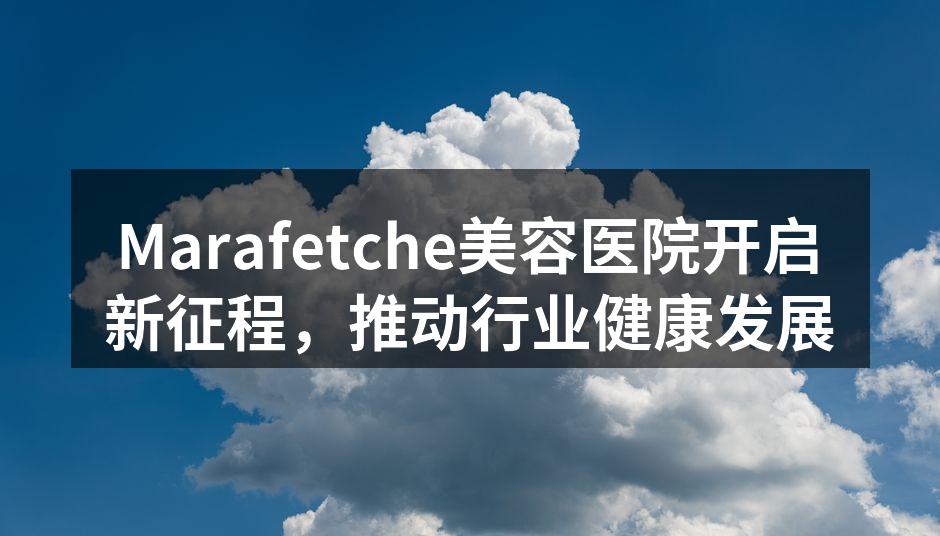 Marafetche美容医院开启新征程，