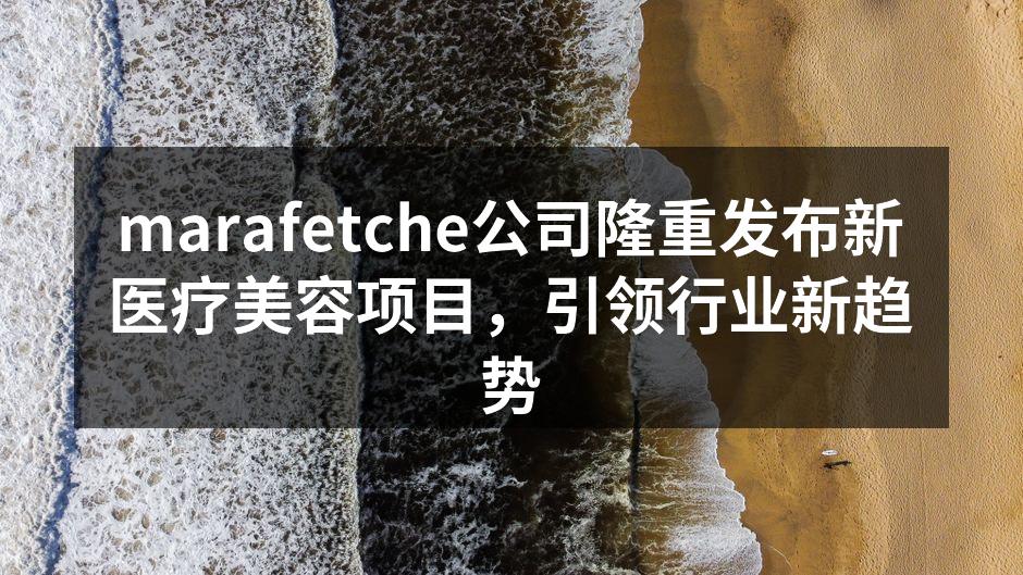 marafetche公司隆重发布新医疗美